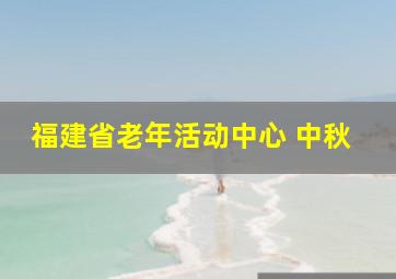 福建省老年活动中心 中秋